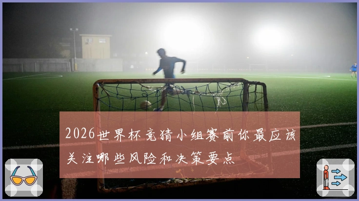 2026世界杯竞猜小组赛前你最应该关注哪些风险和决策要点
