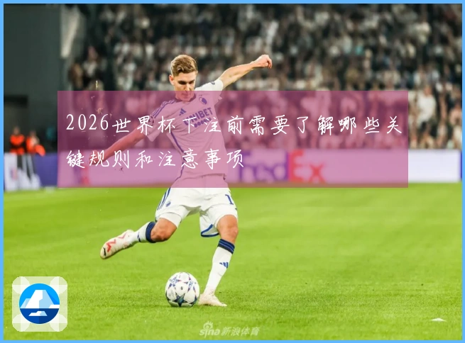 2026世界杯下注前需要了解哪些关键规则和注意事项