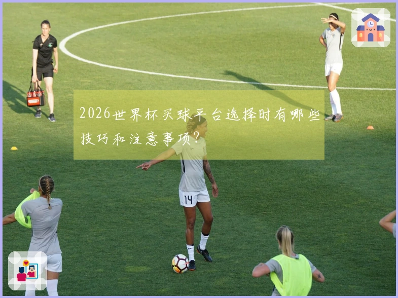 2026世界杯买球平台选择时有哪些技巧和注意事项？