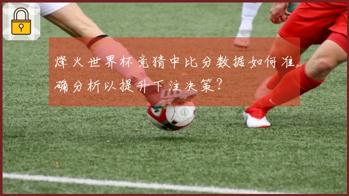 烽火世界杯竞猜中比分数据如何准确分析以提升下注决策？