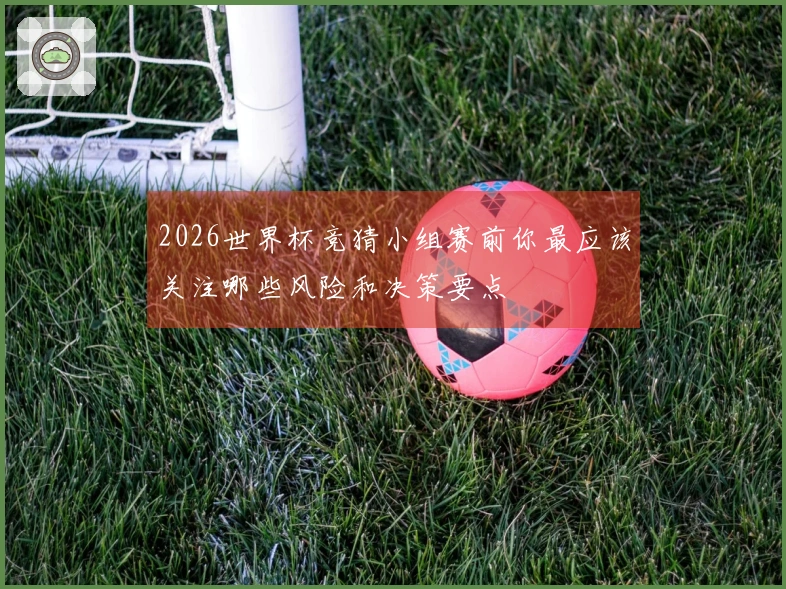 2026世界杯竞猜小组赛前你最应该关注哪些风险和决策要点